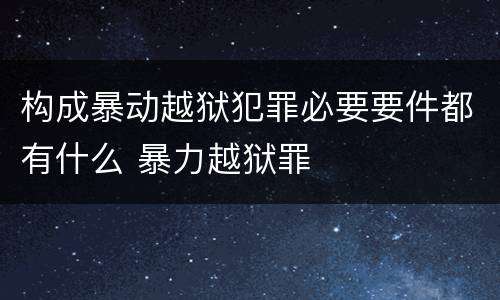 构成暴动越狱犯罪必要要件都有什么 暴力越狱罪