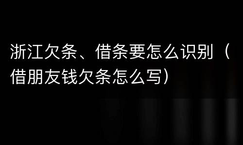 浙江欠条、借条要怎么识别（借朋友钱欠条怎么写）