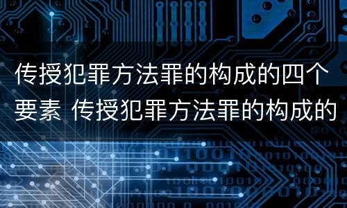 传授犯罪方法罪的构成的四个要素 传授犯罪方法罪的构成的四个要素包括