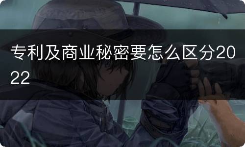专利及商业秘密要怎么区分2022