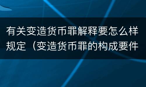 有关变造货币罪解释要怎么样规定（变造货币罪的构成要件）