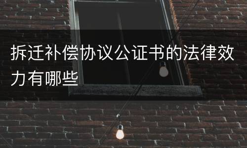 拆迁补偿协议公证书的法律效力有哪些