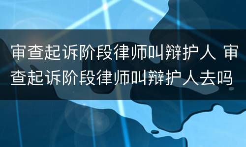 审查起诉阶段律师叫辩护人 审查起诉阶段律师叫辩护人去吗