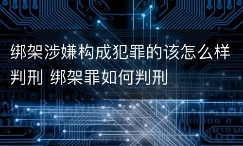 绑架涉嫌构成犯罪的该怎么样判刑 绑架罪如何判刑