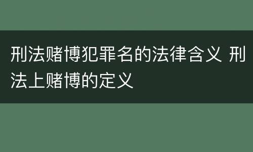 刑法赌博犯罪名的法律含义 刑法上赌博的定义