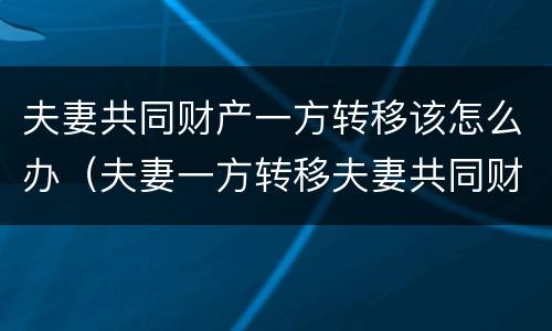 夫妻共同财产一方转移该怎么办（夫妻一方转移夫妻共同财产）