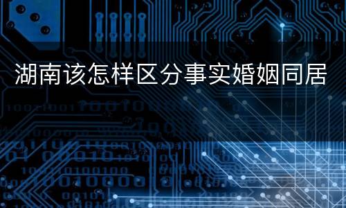 湖南该怎样区分事实婚姻同居