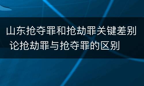 山东抢夺罪和抢劫罪关键差别 论抢劫罪与抢夺罪的区别