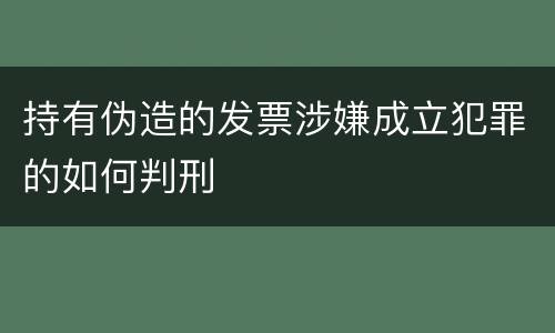 持有伪造的发票涉嫌成立犯罪的如何判刑