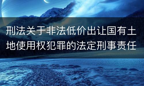 刑法关于非法低价出让国有土地使用权犯罪的法定刑事责任是怎样的