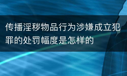 传播淫秽物品行为涉嫌成立犯罪的处罚幅度是怎样的