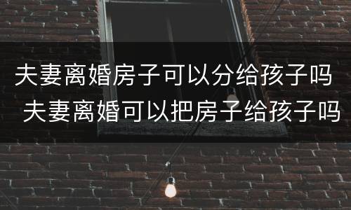 夫妻离婚房子可以分给孩子吗 夫妻离婚可以把房子给孩子吗
