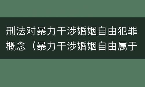 刑法对暴力干涉婚姻自由犯罪概念（暴力干涉婚姻自由属于犯罪吗）
