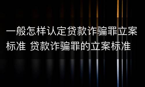 一般怎样认定贷款诈骗罪立案标准 贷款诈骗罪的立案标准