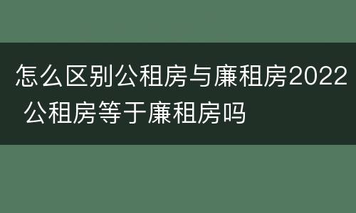 怎么区别公租房与廉租房2022 公租房等于廉租房吗