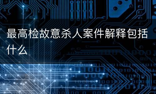 最高检故意杀人案件解释包括什么