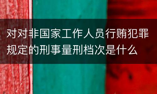 对对非国家工作人员行贿犯罪规定的刑事量刑档次是什么