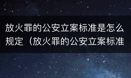 放火罪的公安立案标准是怎么规定（放火罪的公安立案标准是怎么规定出来的）