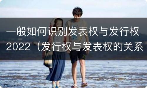 一般如何识别发表权与发行权2022（发行权与发表权的关系）