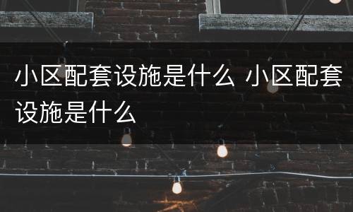 小区配套设施是什么 小区配套设施是什么