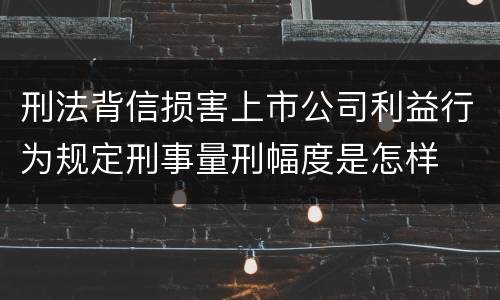 刑法背信损害上市公司利益行为规定刑事量刑幅度是怎样