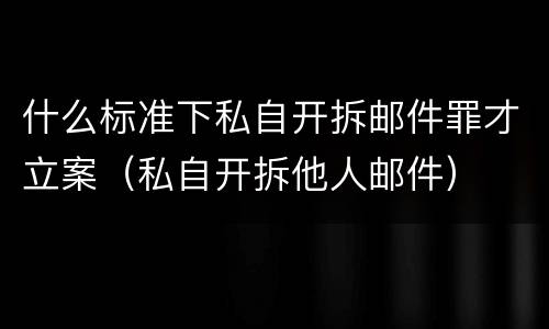 什么标准下私自开拆邮件罪才立案（私自开拆他人邮件）