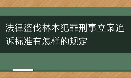 法律盗伐林木犯罪刑事立案追诉标准有怎样的规定