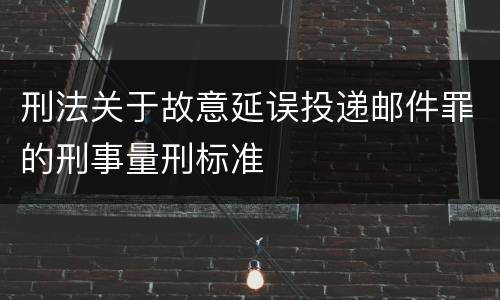 刑法关于故意延误投递邮件罪的刑事量刑标准