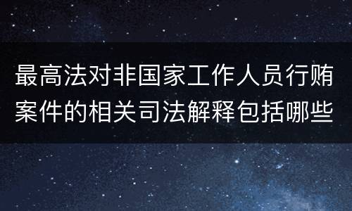 最高法对非国家工作人员行贿案件的相关司法解释包括哪些主要内容