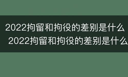 2022拘留和拘役的差别是什么 2022拘留和拘役的差别是什么呀