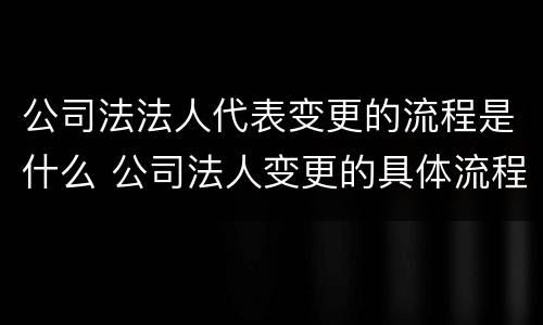 公司法法人代表变更的流程是什么 公司法人变更的具体流程
