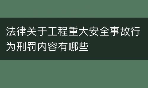 法律关于工程重大安全事故行为刑罚内容有哪些