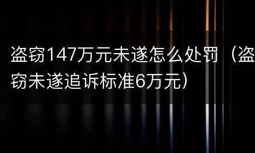 盗窃147万元未遂怎么处罚（盗窃未遂追诉标准6万元）