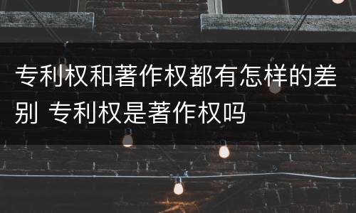 专利权和著作权都有怎样的差别 专利权是著作权吗