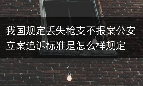 我国规定丢失枪支不报案公安立案追诉标准是怎么样规定