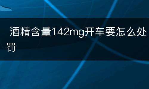  酒精含量142mg开车要怎么处罚