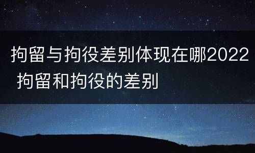 拘留与拘役差别体现在哪2022 拘留和拘役的差别