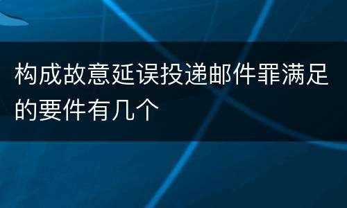 构成故意延误投递邮件罪满足的要件有几个