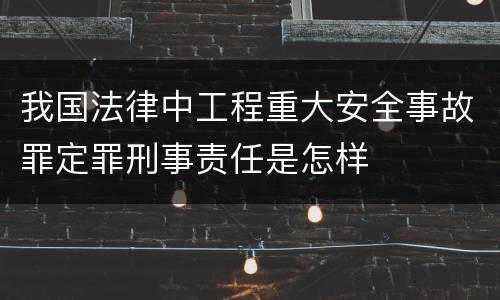 我国法律中工程重大安全事故罪定罪刑事责任是怎样