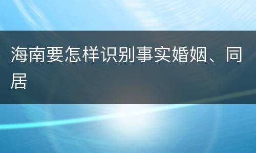海南要怎样识别事实婚姻、同居