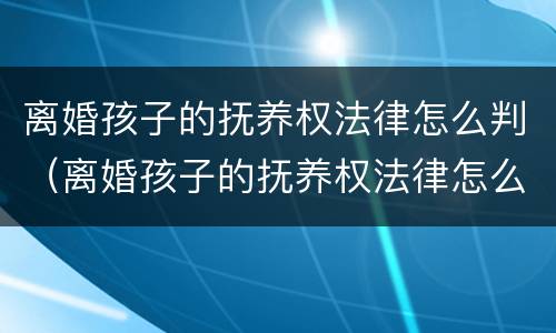 离婚孩子的抚养权法律怎么判（离婚孩子的抚养权法律怎么判的）