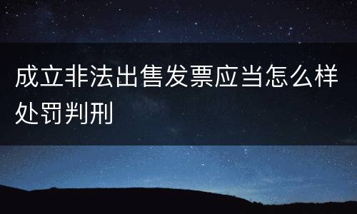 成立非法出售发票应当怎么样处罚判刑