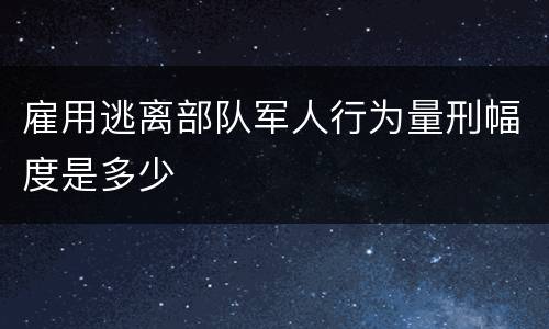 雇用逃离部队军人行为量刑幅度是多少