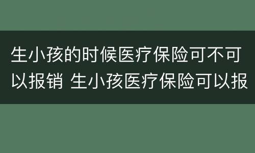 生小孩的时候医疗保险可不可以报销 生小孩医疗保险可以报销吗社保可以报销吗