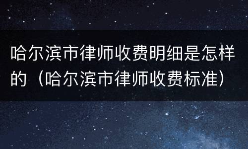 哈尔滨市律师收费明细是怎样的（哈尔滨市律师收费标准）