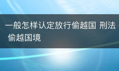 一般怎样认定放行偷越国 刑法 偷越国境