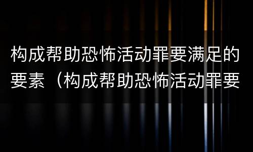 构成帮助恐怖活动罪要满足的要素（构成帮助恐怖活动罪要满足的要素是什么）