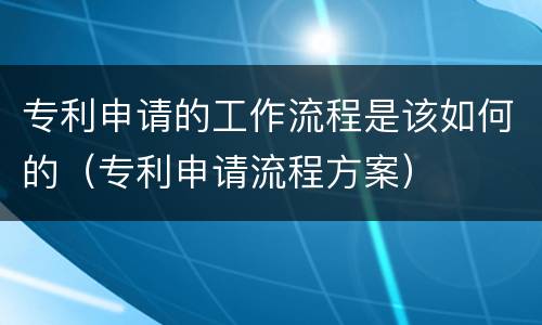 专利申请的工作流程是该如何的（专利申请流程方案）