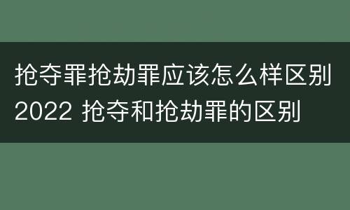 抢夺罪抢劫罪应该怎么样区别2022 抢夺和抢劫罪的区别