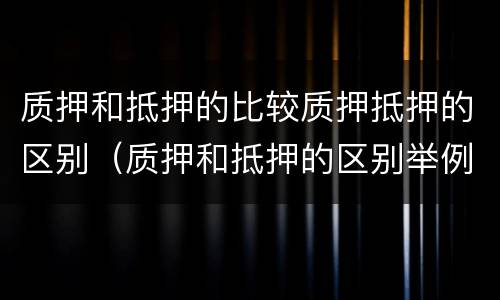 质押和抵押的比较质押抵押的区别（质押和抵押的区别举例）